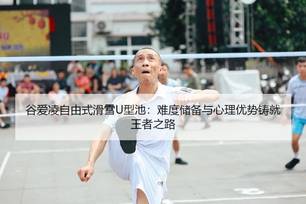 谷爱凌自由式滑雪U型池：难度储备与心理优势铸就王者之路
