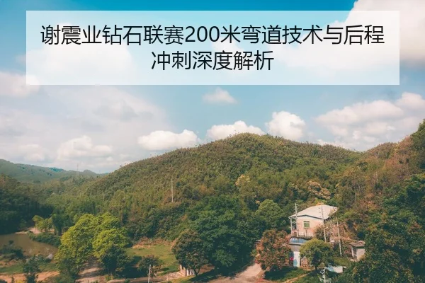 谢震业钻石联赛200米弯道技术与后程冲刺深度解析