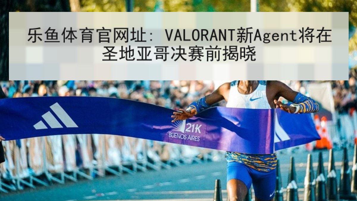 乐鱼体育官网址: VALORANT新Agent将在圣地亚哥决赛前揭晓