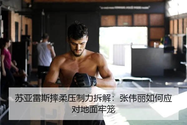 苏亚雷斯摔柔压制力拆解：张伟丽如何应对地面牢笼