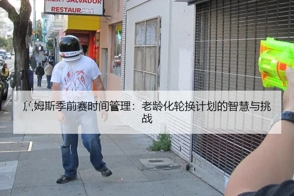 詹姆斯季前赛时间管理：老龄化轮换计划的智慧与挑战
