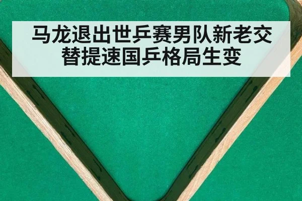 马龙退出世乒赛男队新老交替提速国乒格局生变