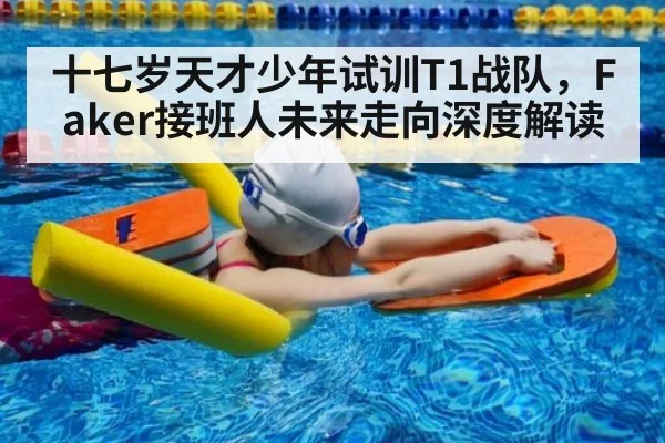 十七岁天才少年试训T1战队，Faker接班人未来走向深度解读