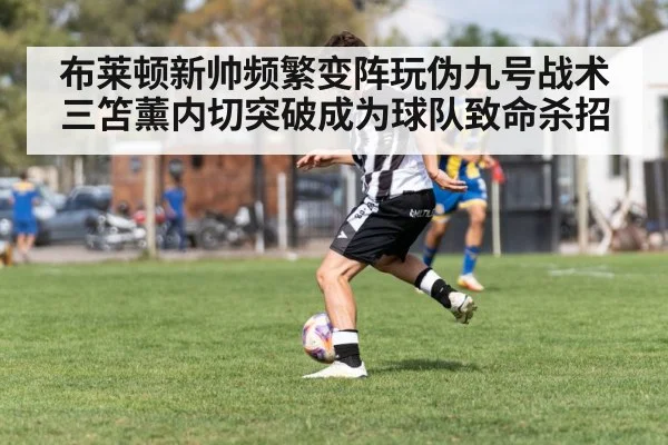 布莱顿新帅频繁变阵玩伪九号战术 三笘薰内切突破成为球队致命杀招
