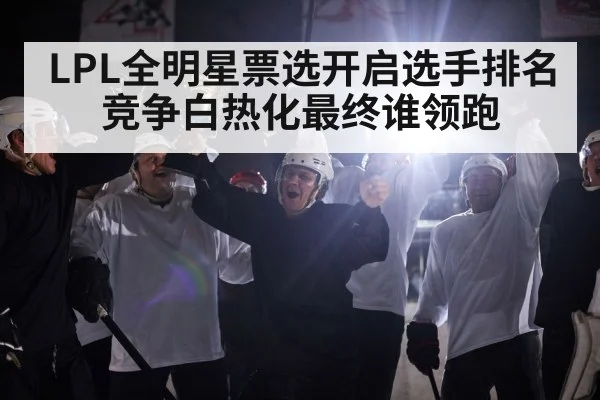 LPL全明星票选开启选手排名竞争白热化最终谁领跑