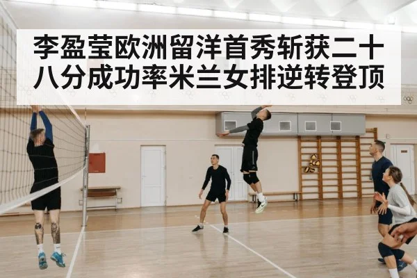 李盈莹欧洲留洋首秀斩获二十八分成功率米兰女排逆转登顶