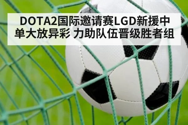 DOTA2国际邀请赛LGD新援中单大放异彩 力助队伍晋级胜者组