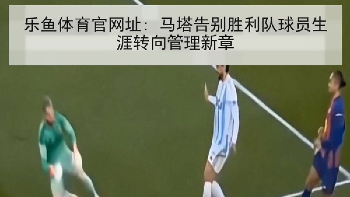 乐鱼体育官网址: 马塔告别胜利队球员生涯转向管理新章